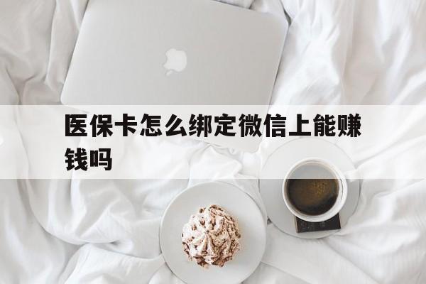 长岭最新医保卡怎么绑定微信上能赚钱吗方法分析(最方便真实的长岭医保卡如何绑定微信?方法)
