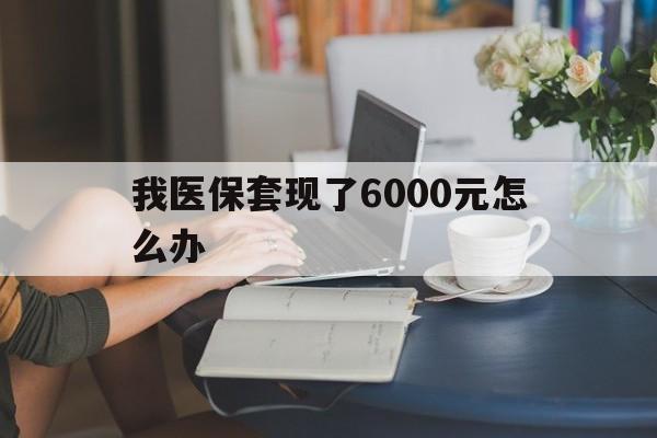长岭最新我医保套现了6000元怎么办方法分析(最方便真实的长岭医保套现会被发现吗方法)
