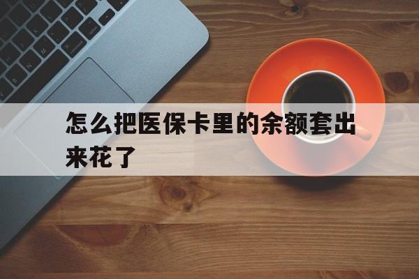 长岭最新怎么把医保卡里的余额套出来花了方法分析(最方便真实的长岭医保卡余额如何套现方法)