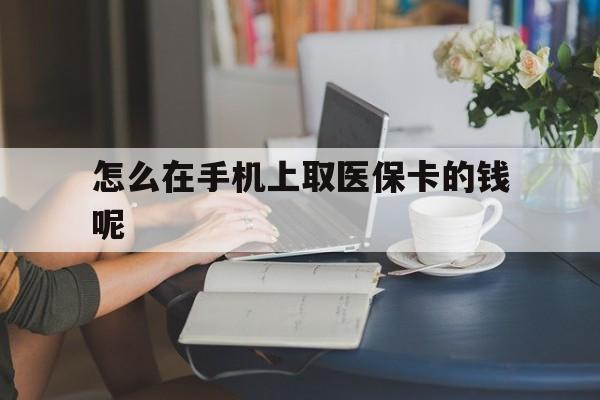 长岭最新怎么在手机上取医保卡的钱呢方法分析(最方便真实的长岭医保在手机上缴费怎么拿医保卡方法)