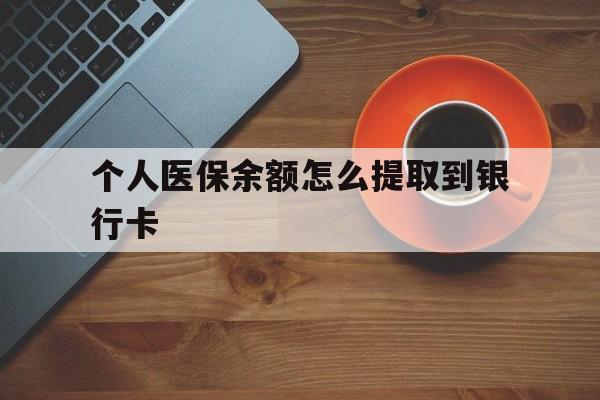 长岭最新个人医保余额怎么提取到银行卡方法分析(最方便真实的长岭医保个人账号余额怎么取现方法)