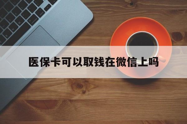 长岭最新医保卡可以取钱在微信上吗方法分析(最方便真实的长岭医保卡可以取钱在微信上吗怎么取方法)