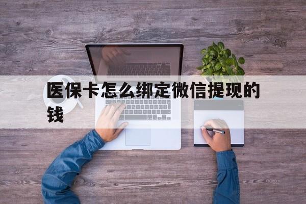 长岭最新医保卡怎么绑定微信提现的钱方法分析(最方便真实的长岭医保卡怎么绑定在微信上方法)